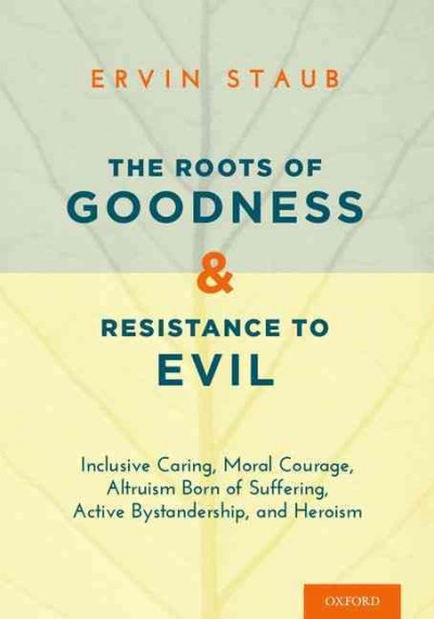 The roots of goodness and resistance to evil : inclusive caring, moral courage, altruism born of suffering, active bystandership, and heroism / Ervin Staub.