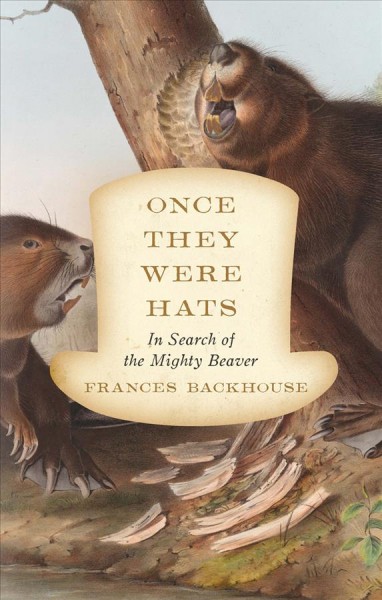 Once they were hats : in search of the mighty beaver / Frances Backhouse.