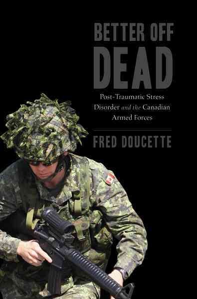Better off dead : post-traumatic stress disorder and the Canadian Armed Forces / Fred Doucette.
