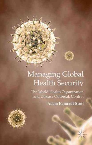 Managing global health security : the World Health Organization and disease outbreak control / Adam Kamradt-Scott, Senior Lecturer, University of Sydney, Australia.