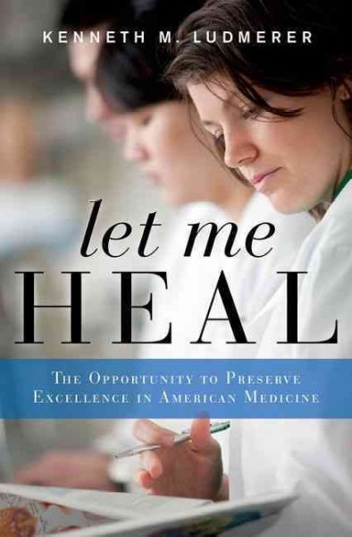 Let me heal : the opportunity to preserve excellence in American medicine / Kenneth M. Ludmerer.