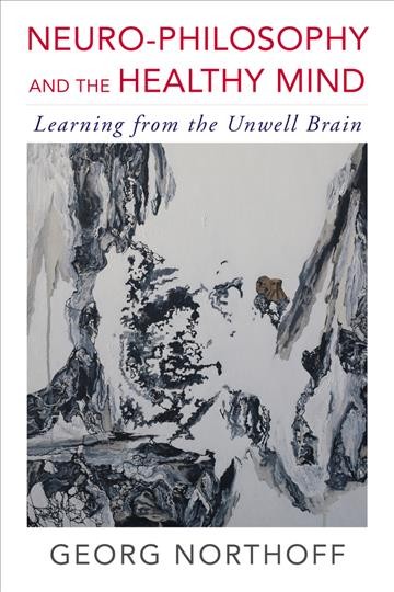 Neuro-philosophy and the healthy mind : learning from the unwell brain / Georg Northoff.