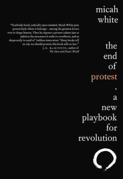 The end of protest : a new playbook for revolution / Micah White.