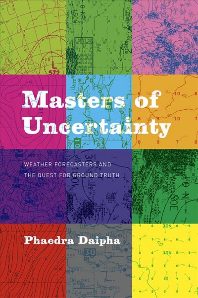 Masters of uncertainty : weather forecasters and the quest for ground truth / Phaedra Daipha.