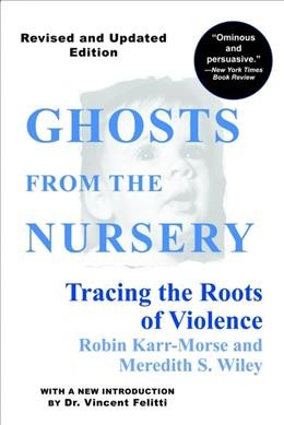 Ghosts from the nursery : tracing the roots of violence / Robin Karr-Morse and Meredith S. Wiley ; [with a new introduction by Vincent Felitti].