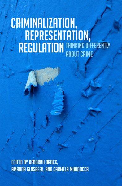 Criminalization, representation, regulation : thinking differently about crime / edited by Deborah Brock, Amanda Glasbeek, and Carmela Murdocca.