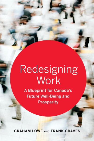 Redesigning work : a blueprint for Canada's future well-being and prosperity / Graham Lowe and Frank Graves.
