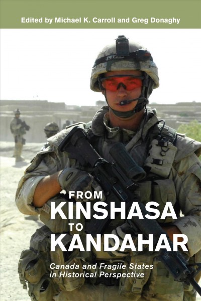 From Kinshasa to Kandahar : Canada and fragile states in historical perspective / edited by Michael K. Carroll and Greg Donaghy.