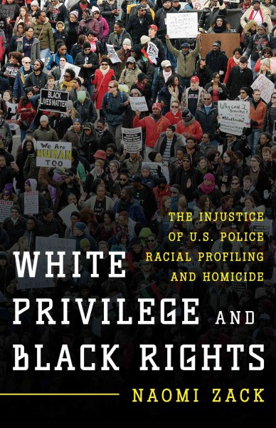 White privilege and black rights : the injustice of U.S. police racial profiling and homicide / Naomi Zack.