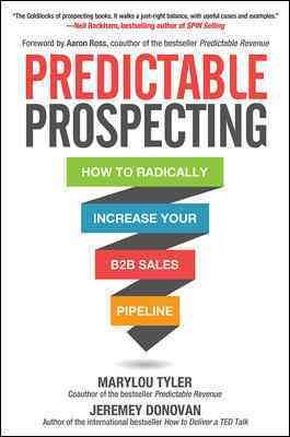 Predictable prospecting : how to radically increase your B2B sales pipeline / Marylou Tyler, Jeremey Donovan.