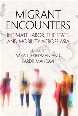 Migrant encounters : intimate labor, the state, and mobility across Asia / edited by Sara L. Friedman and Pardis Mahdavi.