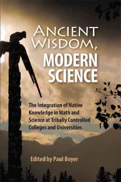 Ancient wisdom, modern science : the integration of Native knowledge in math and science at tribally controlled colleges and universities / edited by Paul Boyer.