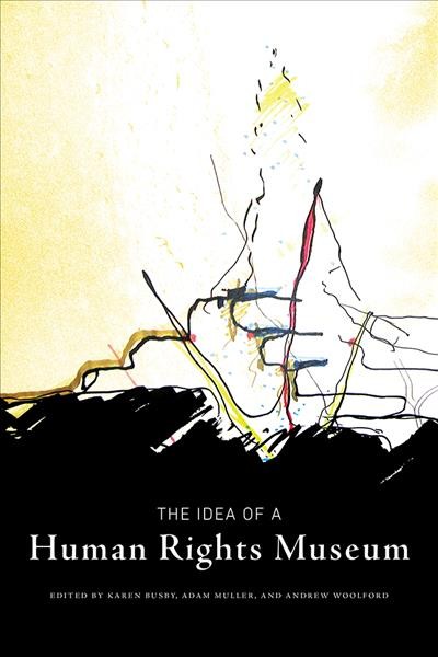 The idea of a human rights museum / edited by Karen Busby, Adam Muller, and Andrew Woolford.