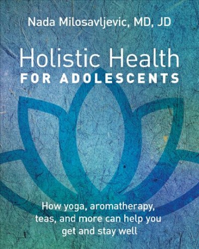 Holistic health for adolescents : how yoga, aromatherapy, teas, and more can help you get and stay well / Nada Milosavljevic.