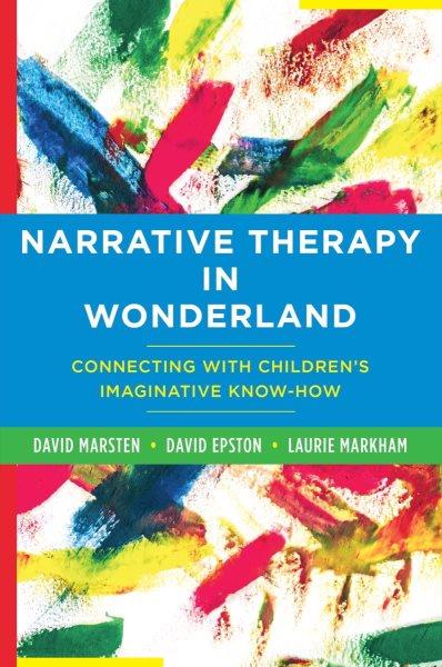 Narrative therapy in wonderland : connecting with children's imaginative know-how / David Marsten, David Epston, Laurie Markham.