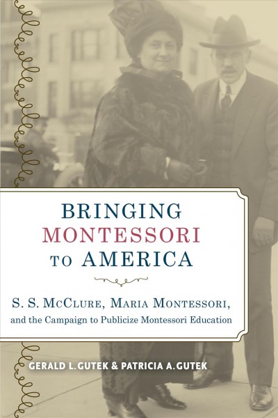 Bringing Montessori to America : S.S. Mcclure, Maria Montessori, and the campaign to publicize Montessori education / Gerald L. Gutek and Patricia A. Gutek.