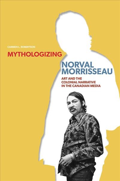 Mythologizing Norval Morrisseau : art and the colonial narrative in the Canadian media / Carmen L. Robertson.