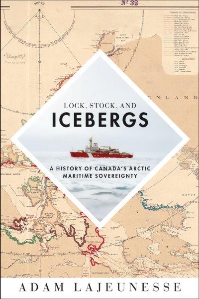 Lock, stock, and icebergs : a history of Canada's Arctic maritime sovereignty / Adam Lajeunesse.