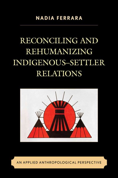 Reconciling and rehumanizing Indigenous-settler relations : an applied anthropological perspective / Nadia Ferrara.
