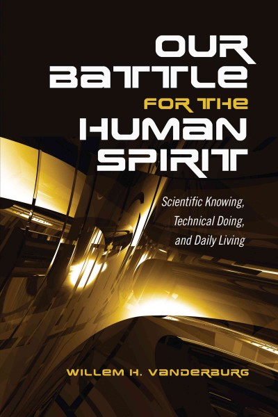 Our battle for the human spirit : scientific knowing, technical doing, and daily living / Willem H. Vanderburg.