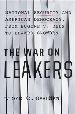 The war on leakers : national security and American democracy, from Eugene v. Debs to Edward Snowden / Lloyd C. Gardner.