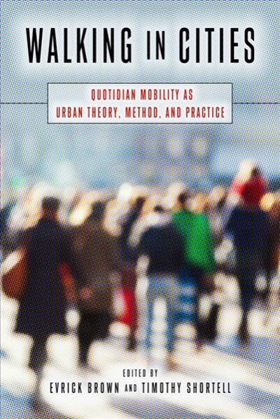 Walking in cities : quotidian mobility as urban theory, method, and practice / edited by Evrick Brown and Timothy Shortell.
