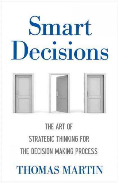 Smart decisions : the art of strategic thinking for the decision-making process / Thomas N. Martin.