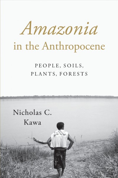 Amazonia in the Anthropocene : people, soils, plants, forests / Nicholas C. Kawa.