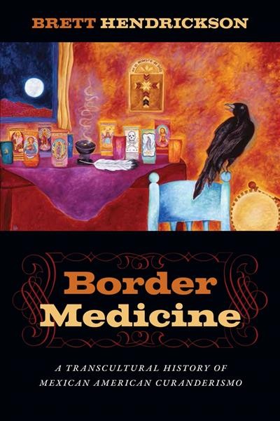 Border medicine : a transcultural history of Mexican American curanderismo / Brett Hendrickson.