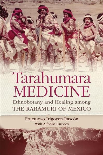 Tarahumara medicine : ethnobotany and healing among the Rarámuri of Mexico / Fructuoso Irigoyen-Rascón ; with Alfonso Paredes.