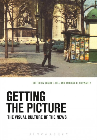 Getting the picture : the visual culture of the news / [edited by] Jason E. Hill and Vanessa R. Schwartz.