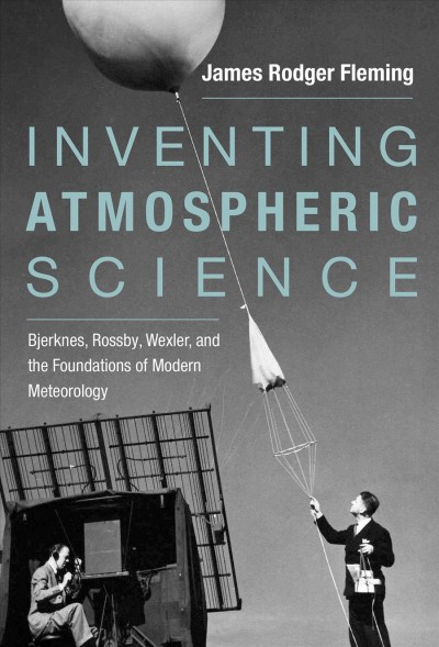 Inventing atmospheric science : Bjerknes, Rossby, Wexler, and the foundations of modern meteorology / James Rodger Fleming.