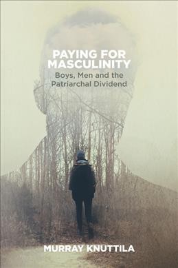 Paying for masculinity : boys, men and the patriarchal dividend / Murray Knuttila.