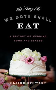 As long as we both shall eat : a history of wedding food and feasts / Claire Stewart.