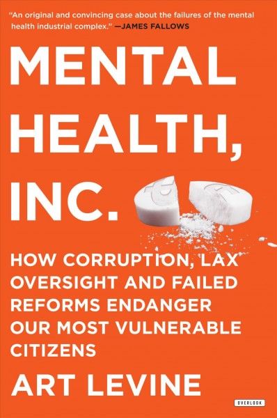 Mental health, Inc. : how corruption, lax oversight and failed reforms endanger our most vulnerable citizens / Art Levine.