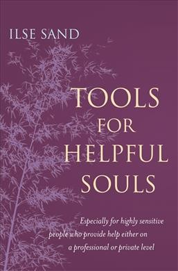 Tools for helpful souls : especially for highly sensitive people who provide help either on a professional or private level / Ilse Sand.