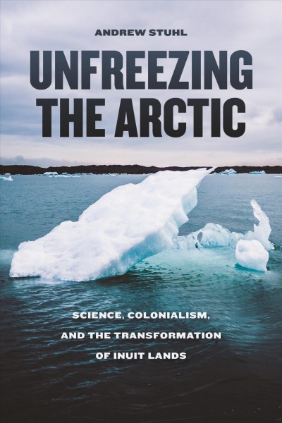 Unfreezing the Arctic : science, colonialism, and the transformation of Inuit lands / Andrew Stuhl.