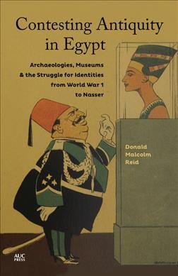 Contesting antiquity in Egypt : archaeologies, museums & the struggle for identities from World War I to Nasser / Donald Malcolm Reid.