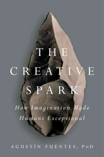 The creative spark : how imagination made humans exceptional / Agustín Fuentes.