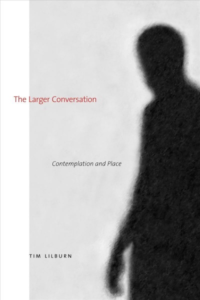 The larger conversation : contemplation and place / Tim Lilburn.
