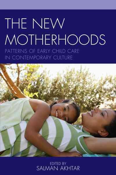 The new motherhoods : patterns of early child care in contemporary culture / edited by Salman Akhtar.