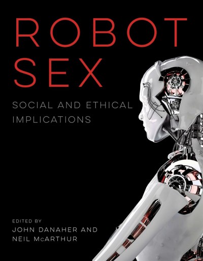 Robot sex : social and ethical implications / edited by John Danaher and Neil McArthur.
