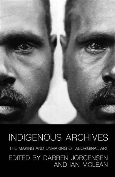 Indigenous archives : the making and unmaking of Aboriginal art / edited by Darren Jorgensen and Ian Mclean.