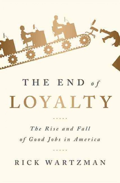 The end of loyalty : the rise and fall of good jobs in America / Rick Wartzman.