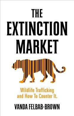 The extinction market : wildlife trafficking and how to counter it / Vanda Felbab-Brown.