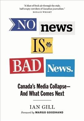 No news is bad news : Canada's media collapse--and what comes next / Ian Gill ; foreword by Margo Goodhand.