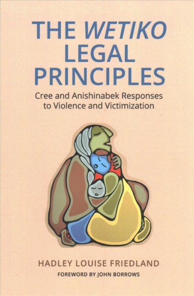 The wetiko legal principles : Cree and Anishinabek responses to violence and victimization / Hadley Louise Friedland.