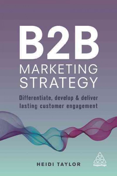 B2B marketing strategy : differentiate, develop and deliver lasting customer engagement / Heidi Taylor.