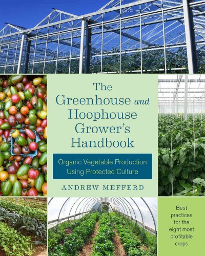 The greenhouse and hoophouse grower's handbook : organic vegetable production using protected culture / Andrew Mefferd.