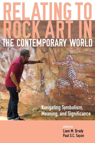 Relating to rock art in the contemporary world : navigating symbolism, meaning, and significance / edited by Liam M. Brady and Paul S.C. Taçon.